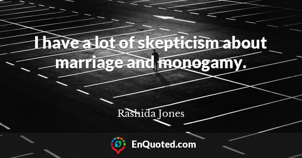 I have a lot of skepticism about marriage and monogamy.