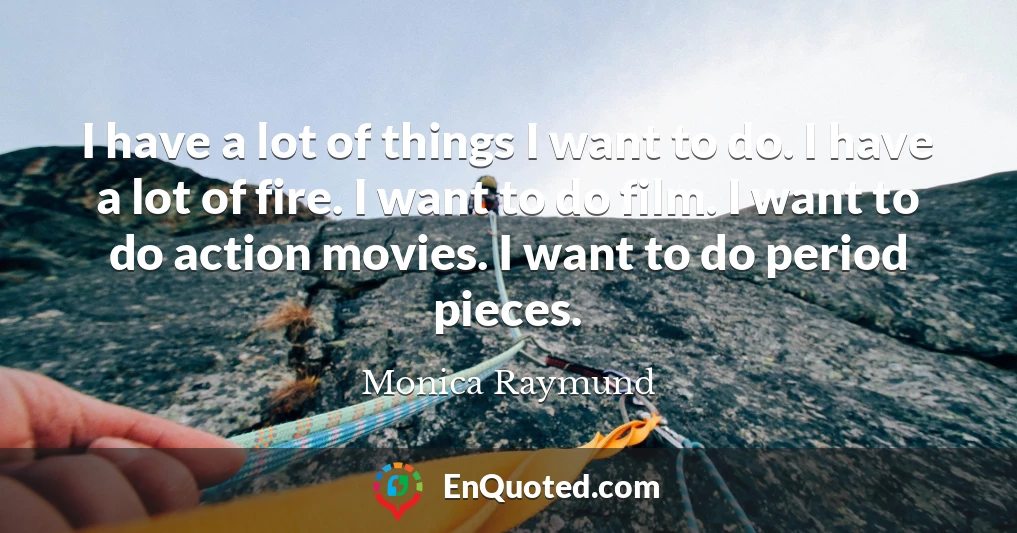 I have a lot of things I want to do. I have a lot of fire. I want to do film. I want to do action movies. I want to do period pieces.