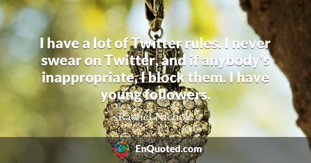 I have a lot of Twitter rules. I never swear on Twitter, and if anybody's inappropriate, I block them. I have young followers.