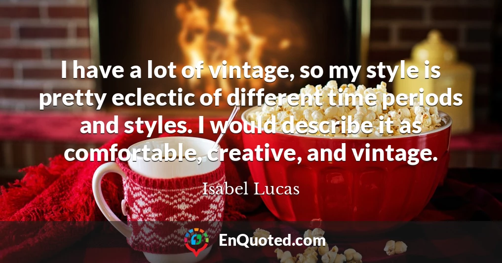 I have a lot of vintage, so my style is pretty eclectic of different time periods and styles. I would describe it as comfortable, creative, and vintage.