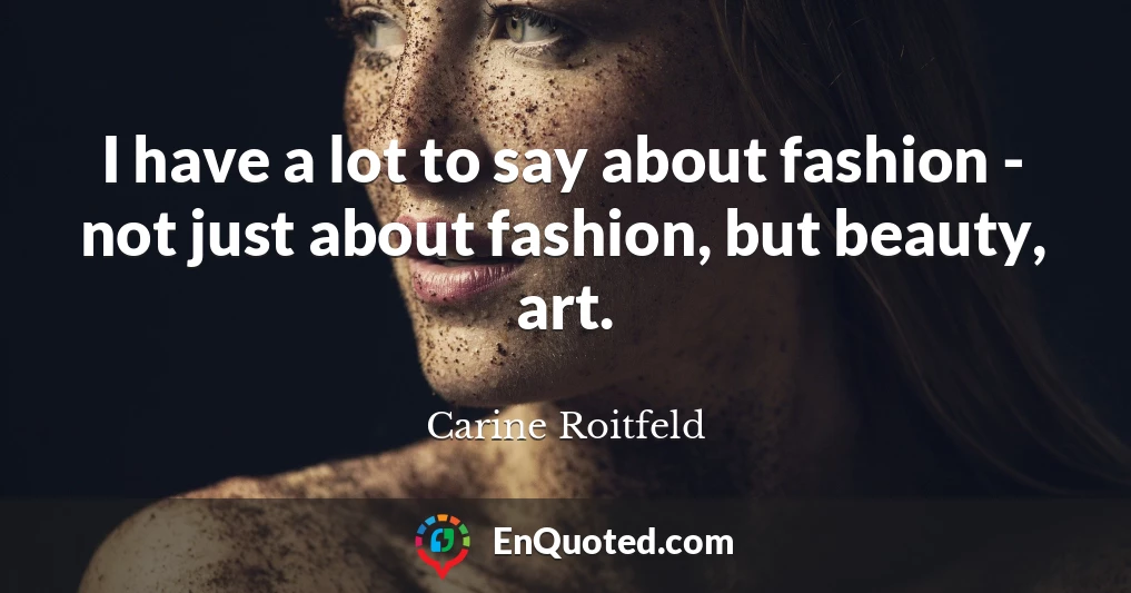 I have a lot to say about fashion - not just about fashion, but beauty, art.