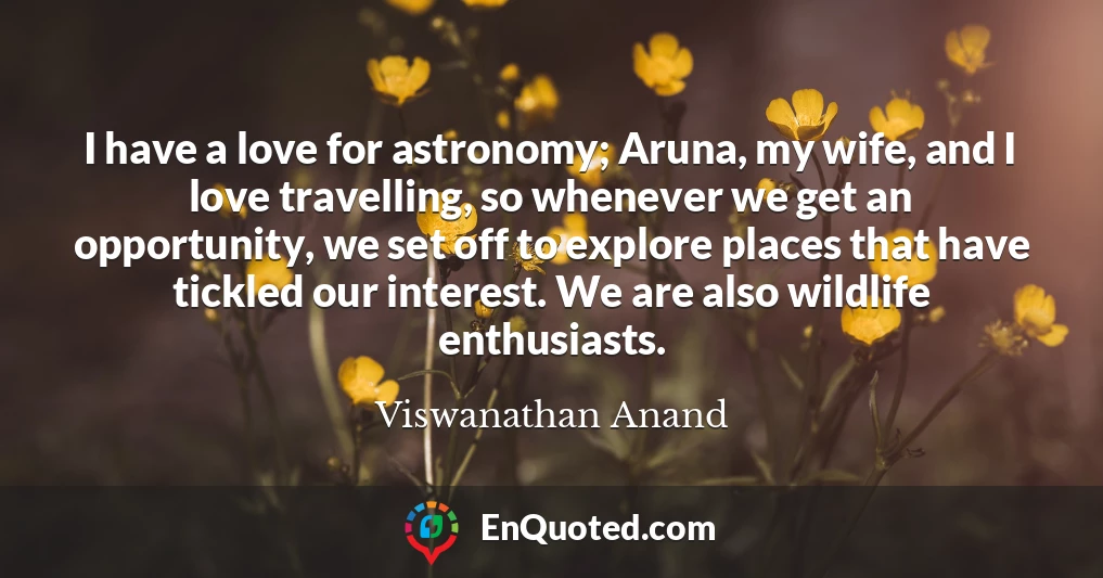 I have a love for astronomy; Aruna, my wife, and I love travelling, so whenever we get an opportunity, we set off to explore places that have tickled our interest. We are also wildlife enthusiasts.