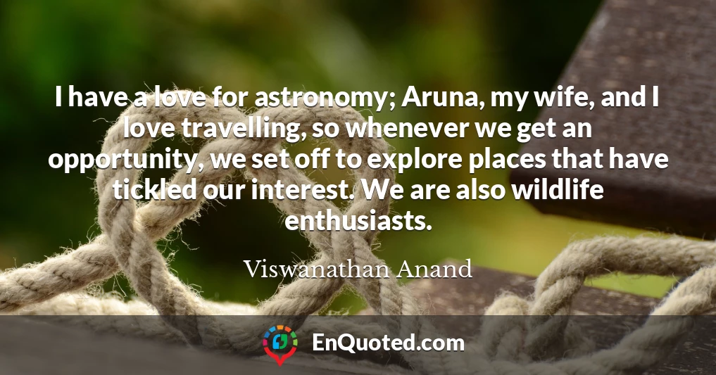 I have a love for astronomy; Aruna, my wife, and I love travelling, so whenever we get an opportunity, we set off to explore places that have tickled our interest. We are also wildlife enthusiasts.