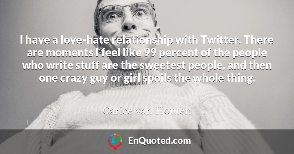 I have a love-hate relationship with Twitter. There are moments I feel like 99 percent of the people who write stuff are the sweetest people, and then one crazy guy or girl spoils the whole thing.