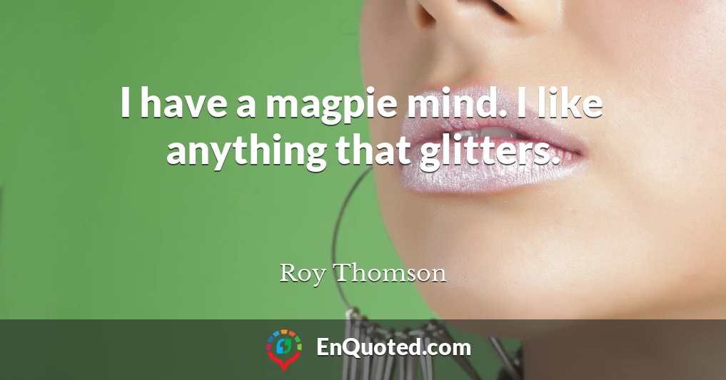I have a magpie mind. I like anything that glitters.