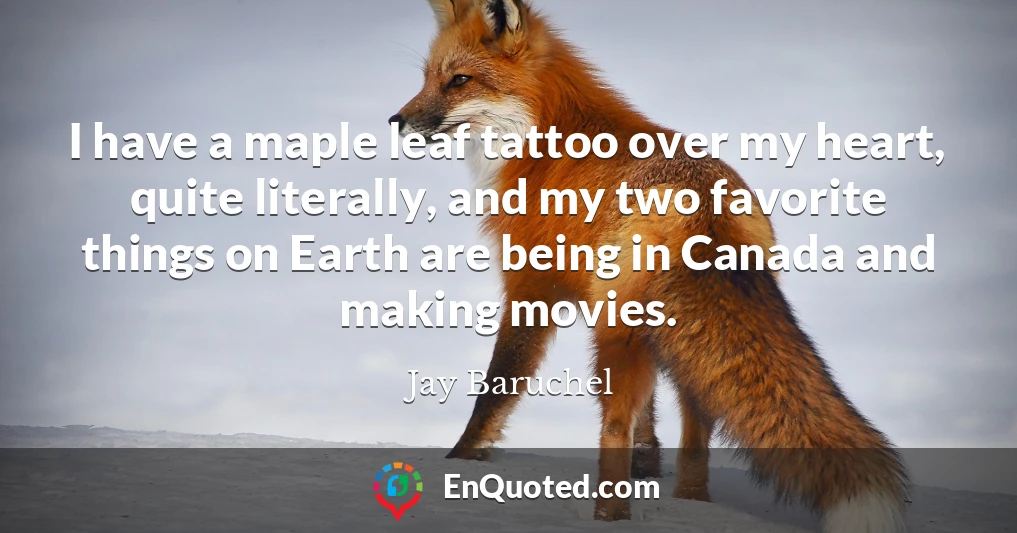I have a maple leaf tattoo over my heart, quite literally, and my two favorite things on Earth are being in Canada and making movies.