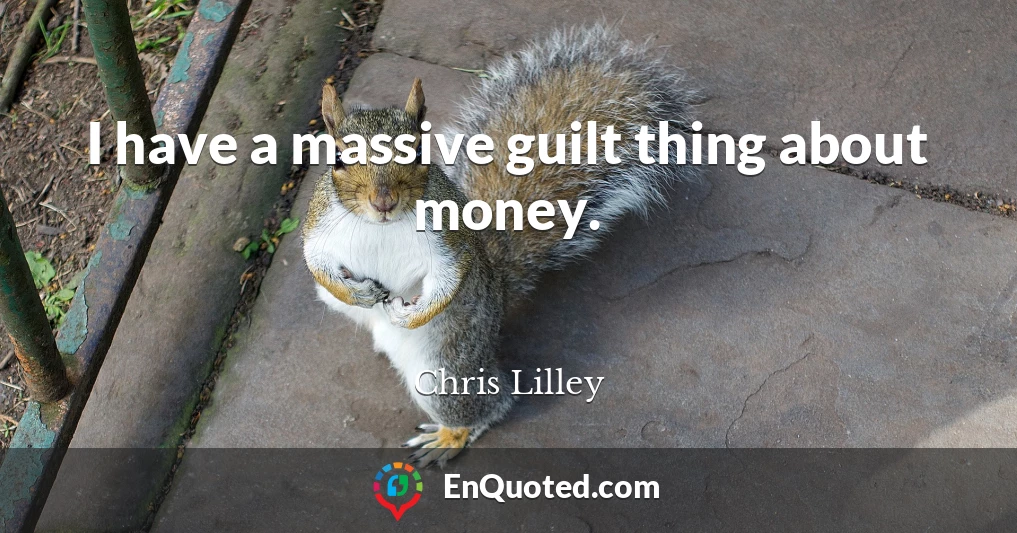 I have a massive guilt thing about money.