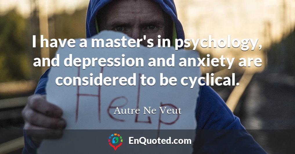 I have a master's in psychology, and depression and anxiety are considered to be cyclical.