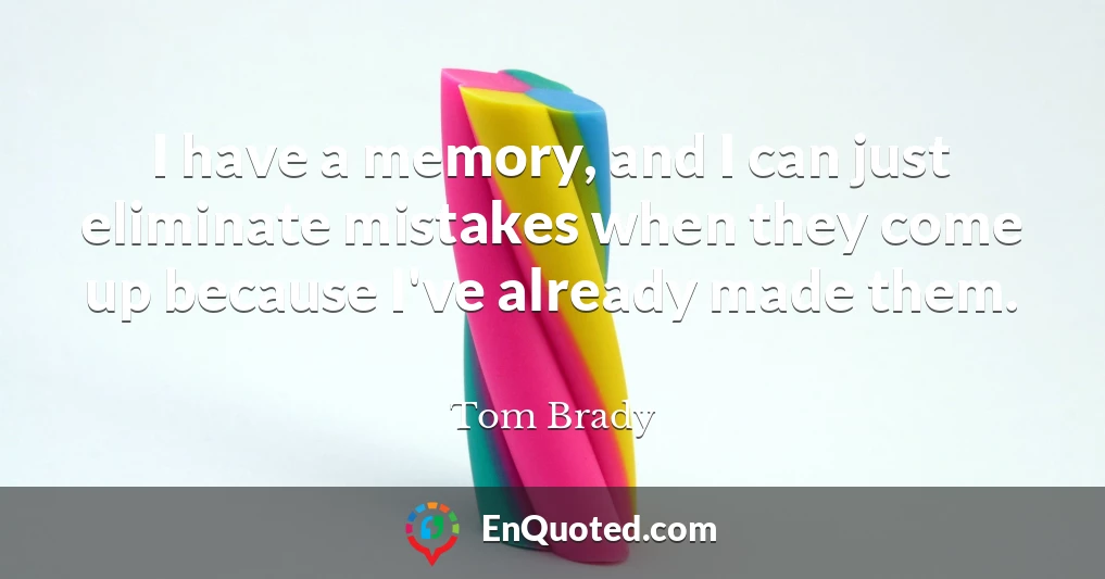 I have a memory, and I can just eliminate mistakes when they come up because I've already made them.