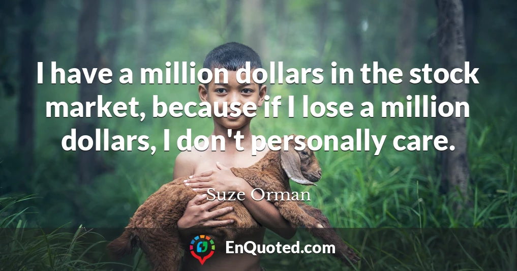 I have a million dollars in the stock market, because if I lose a million dollars, I don't personally care.