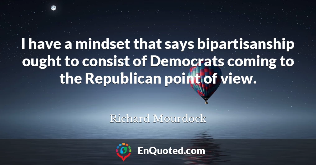 I have a mindset that says bipartisanship ought to consist of Democrats coming to the Republican point of view.