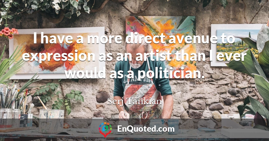 I have a more direct avenue to expression as an artist than I ever would as a politician.