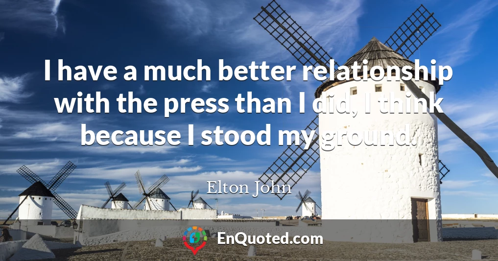 I have a much better relationship with the press than I did, I think because I stood my ground.