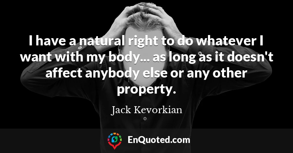 I have a natural right to do whatever I want with my body... as long as it doesn't affect anybody else or any other property.