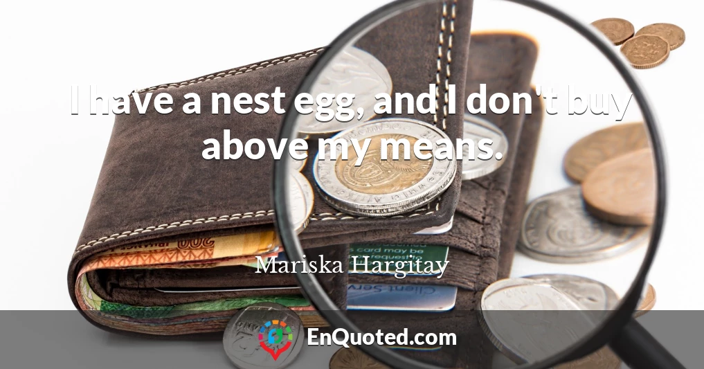 I have a nest egg, and I don't buy above my means.