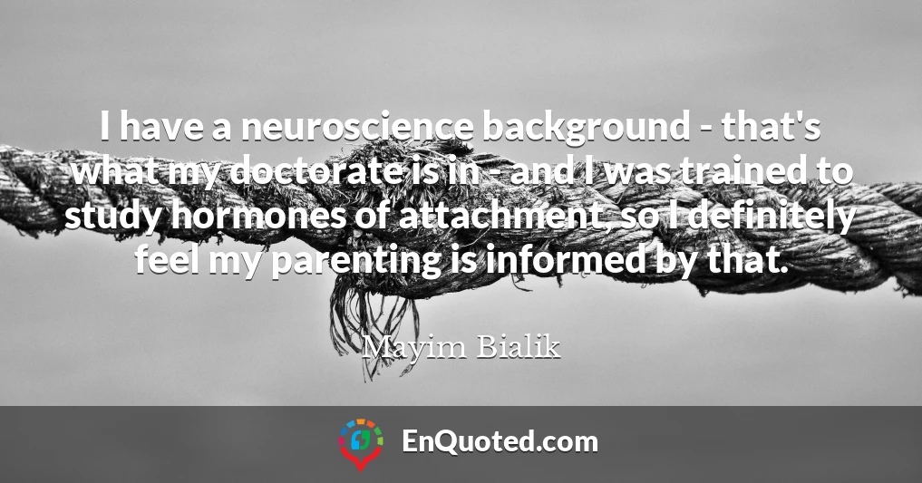 I have a neuroscience background - that's what my doctorate is in - and I was trained to study hormones of attachment, so I definitely feel my parenting is informed by that.