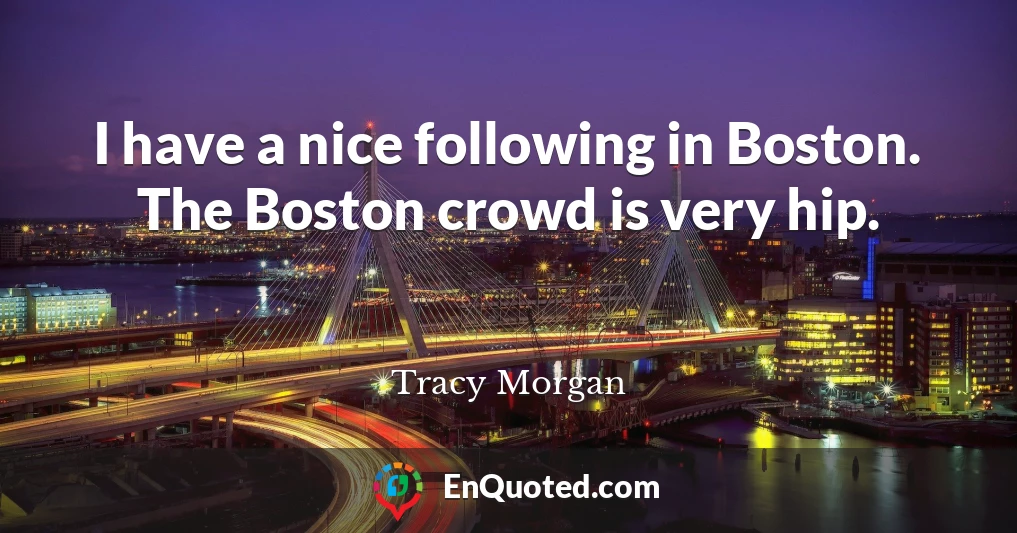 I have a nice following in Boston. The Boston crowd is very hip.