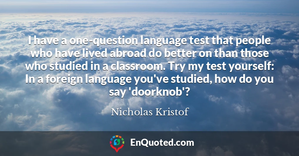 I have a one-question language test that people who have lived abroad do better on than those who studied in a classroom. Try my test yourself: In a foreign language you've studied, how do you say 'doorknob'?