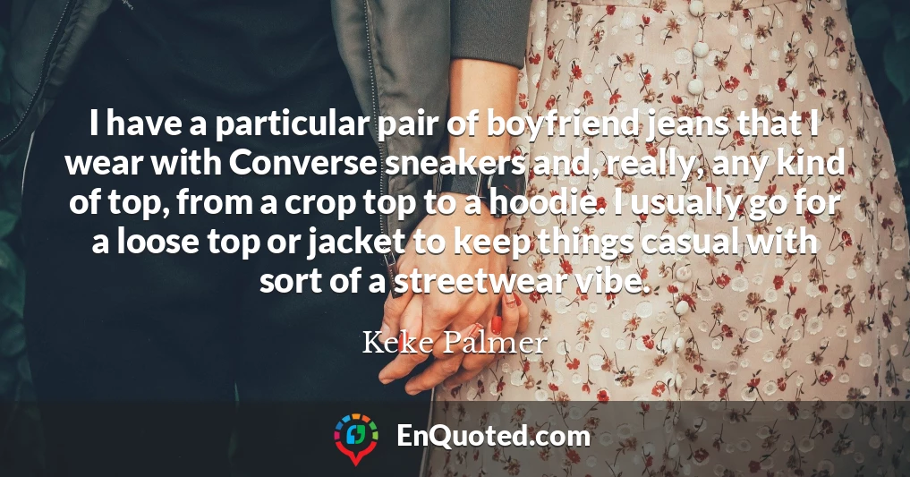I have a particular pair of boyfriend jeans that I wear with Converse sneakers and, really, any kind of top, from a crop top to a hoodie. I usually go for a loose top or jacket to keep things casual with sort of a streetwear vibe.
