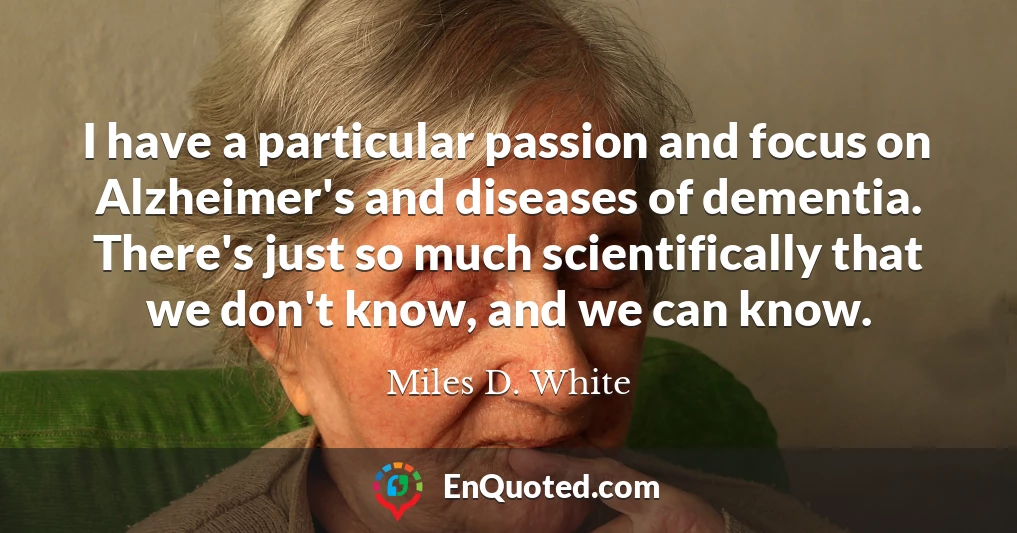 I have a particular passion and focus on Alzheimer's and diseases of dementia. There's just so much scientifically that we don't know, and we can know.