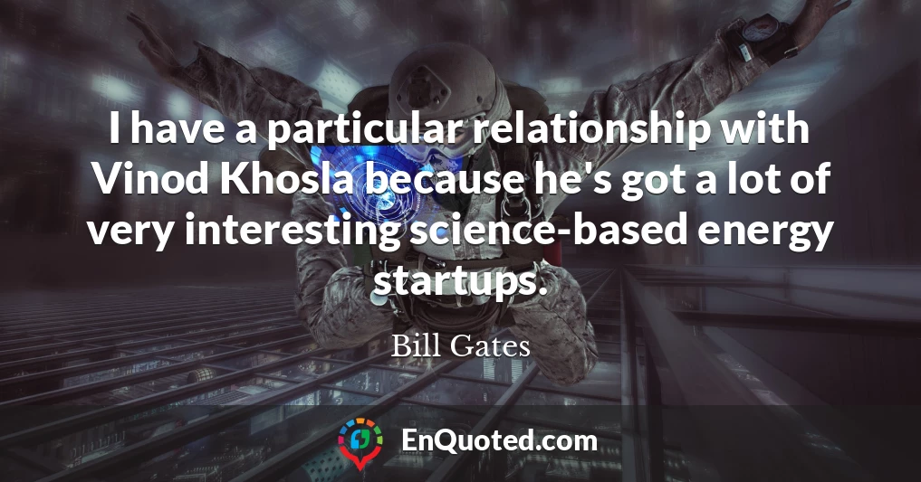 I have a particular relationship with Vinod Khosla because he's got a lot of very interesting science-based energy startups.