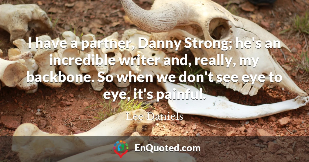 I have a partner, Danny Strong; he's an incredible writer and, really, my backbone. So when we don't see eye to eye, it's painful.