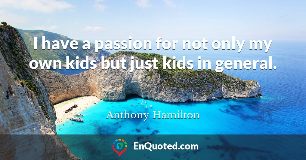 I have a passion for not only my own kids but just kids in general.