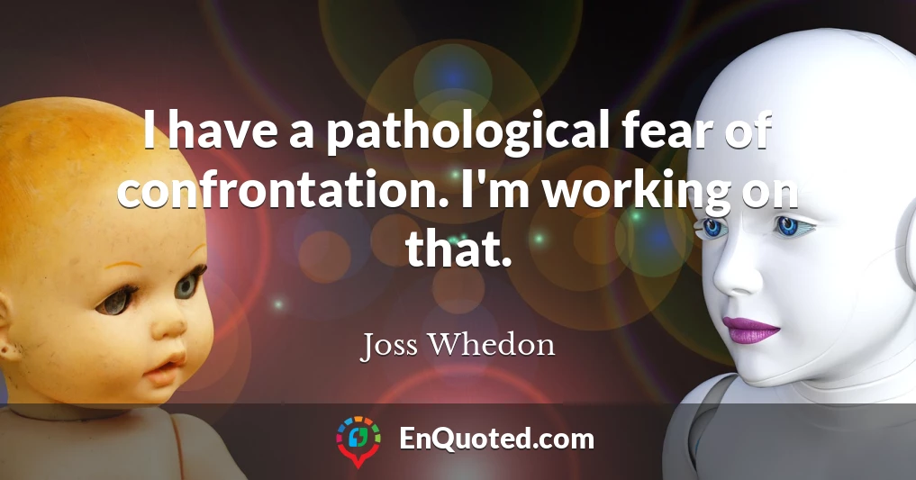 I have a pathological fear of confrontation. I'm working on that.