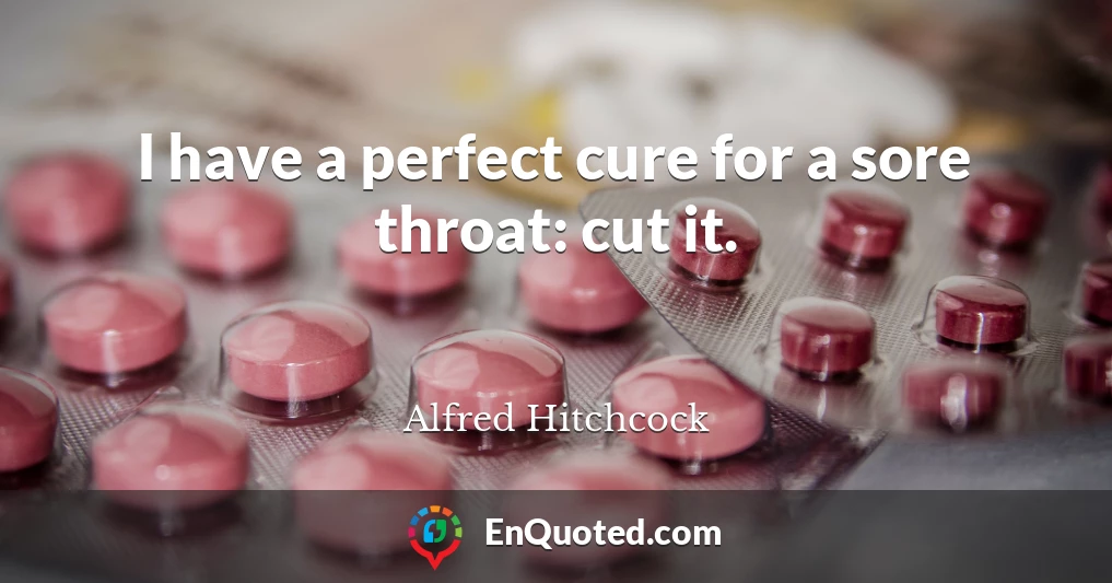I have a perfect cure for a sore throat: cut it.
