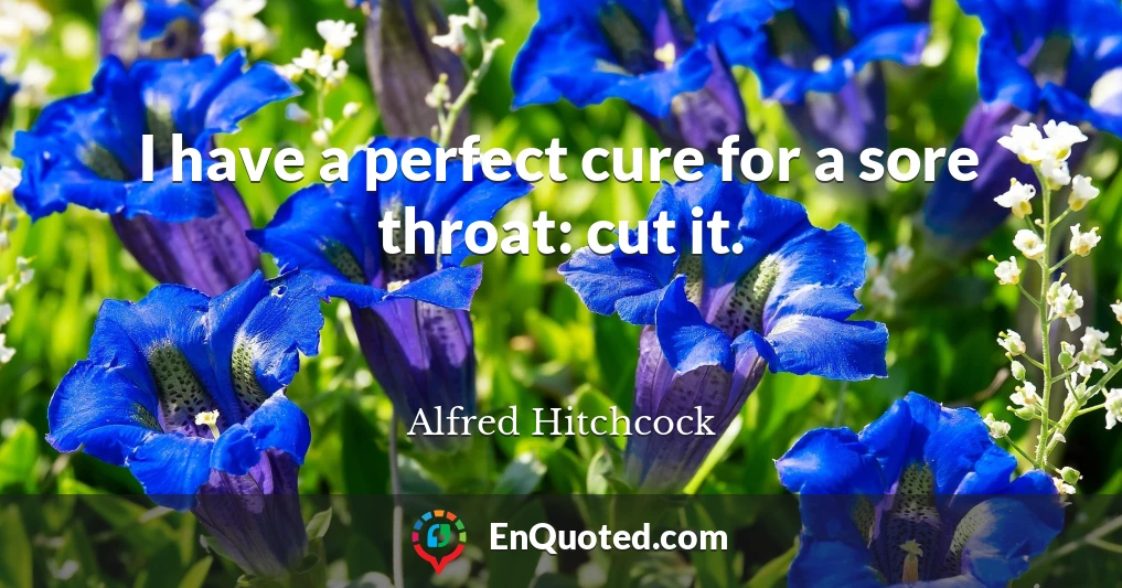 I have a perfect cure for a sore throat: cut it.