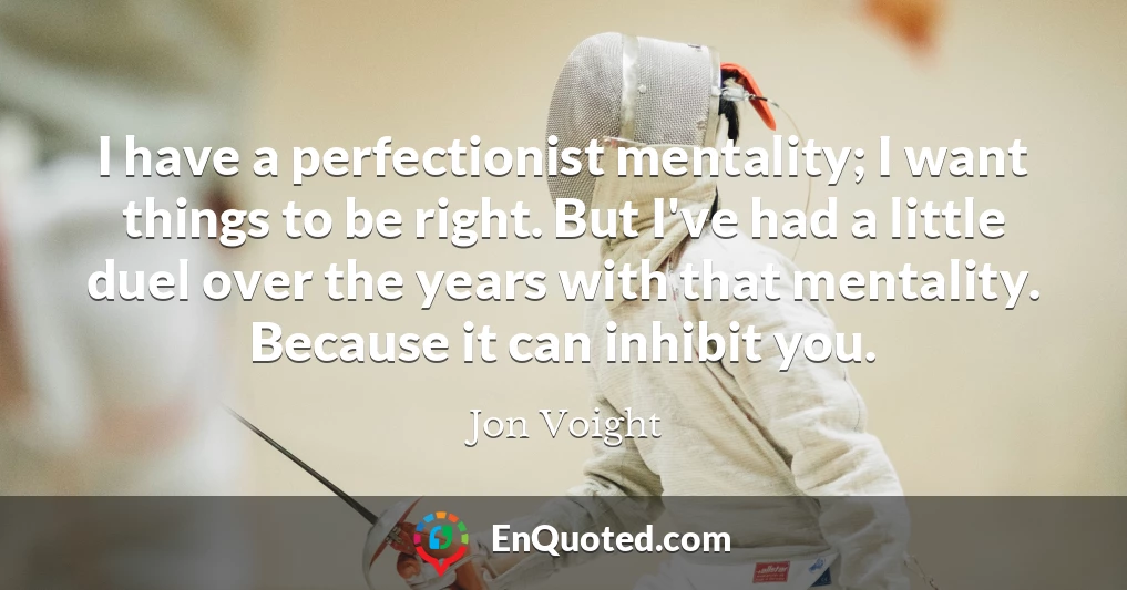 I have a perfectionist mentality; I want things to be right. But I've had a little duel over the years with that mentality. Because it can inhibit you.