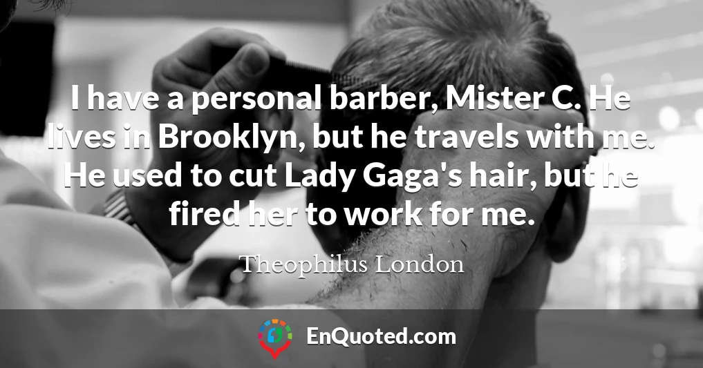 I have a personal barber, Mister C. He lives in Brooklyn, but he travels with me. He used to cut Lady Gaga's hair, but he fired her to work for me.