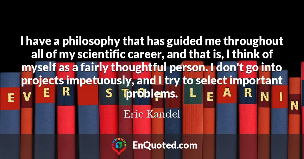I have a philosophy that has guided me throughout all of my scientific career, and that is, I think of myself as a fairly thoughtful person. I don't go into projects impetuously, and I try to select important problems.