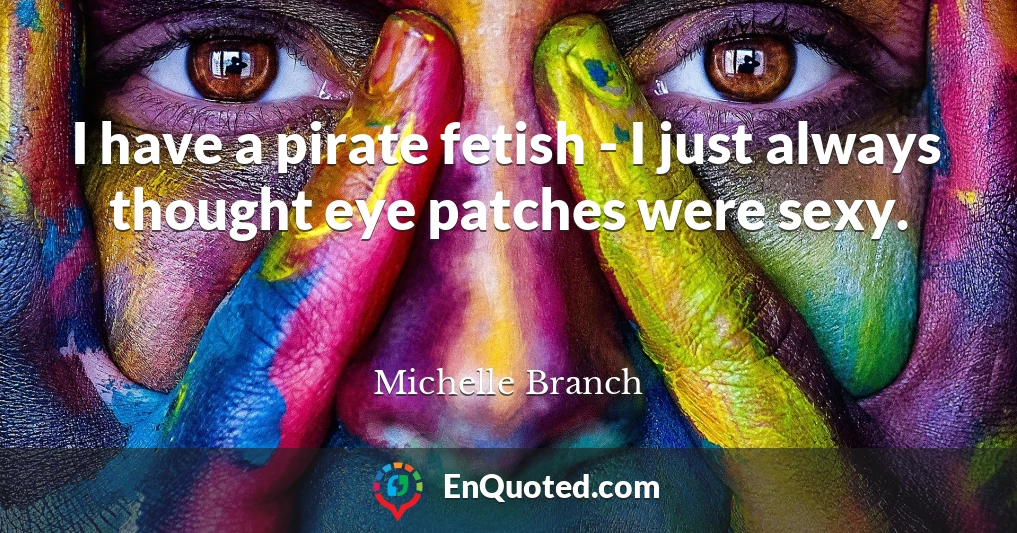 I have a pirate fetish - I just always thought eye patches were sexy.