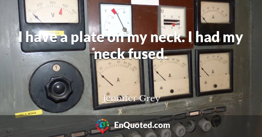 I have a plate on my neck. I had my neck fused.