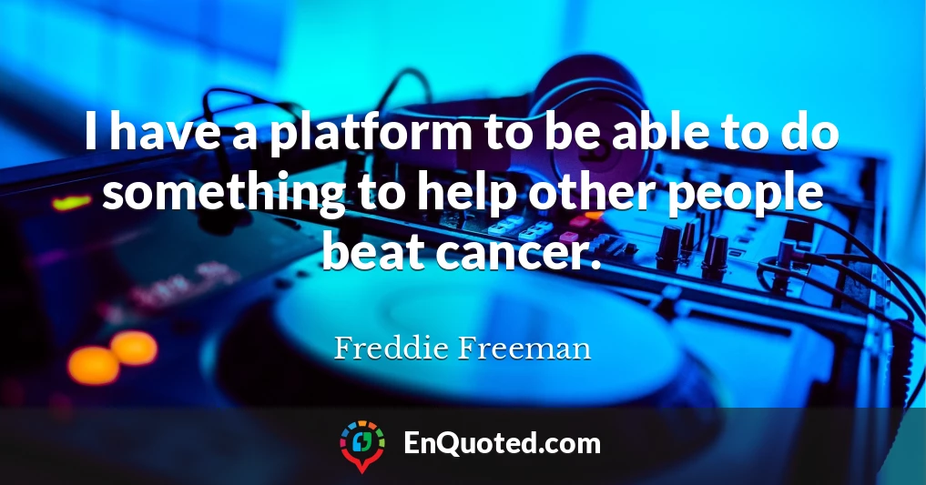 I have a platform to be able to do something to help other people beat cancer.
