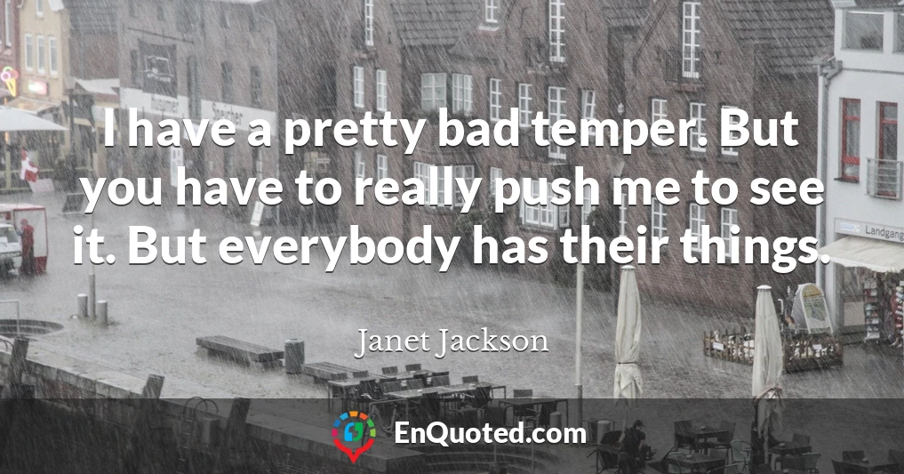 I have a pretty bad temper. But you have to really push me to see it. But everybody has their things.