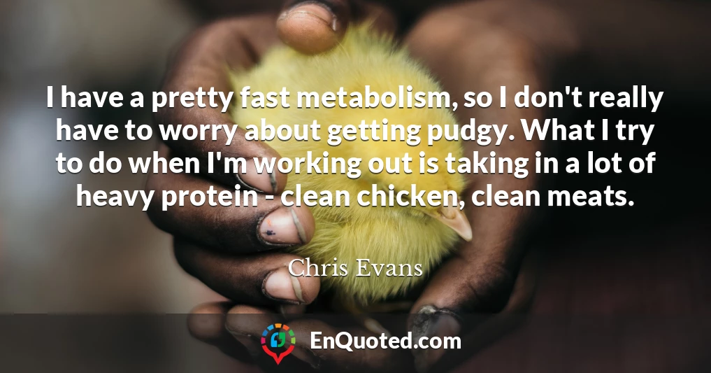 I have a pretty fast metabolism, so I don't really have to worry about getting pudgy. What I try to do when I'm working out is taking in a lot of heavy protein - clean chicken, clean meats.