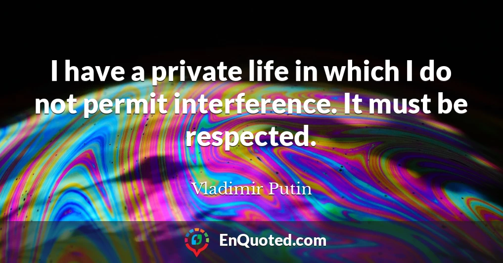 I have a private life in which I do not permit interference. It must be respected.