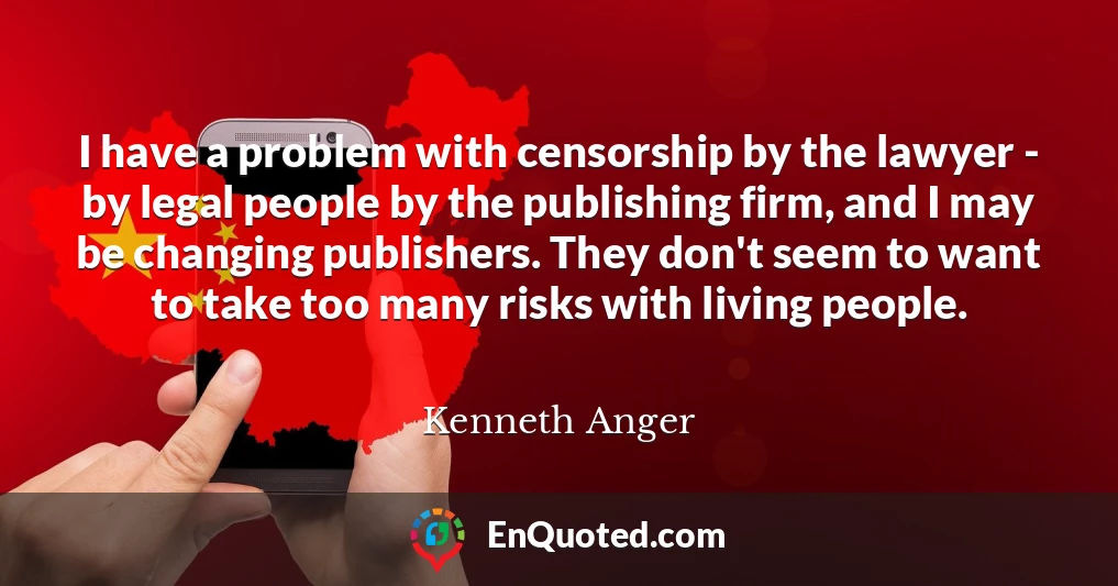 I have a problem with censorship by the lawyer - by legal people by the publishing firm, and I may be changing publishers. They don't seem to want to take too many risks with living people.