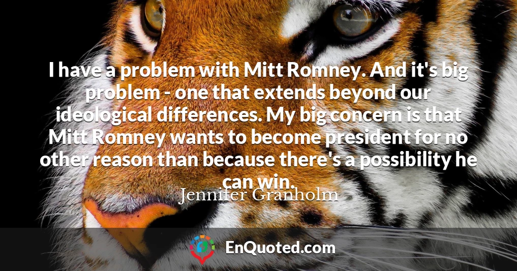 I have a problem with Mitt Romney. And it's big problem - one that extends beyond our ideological differences. My big concern is that Mitt Romney wants to become president for no other reason than because there's a possibility he can win.