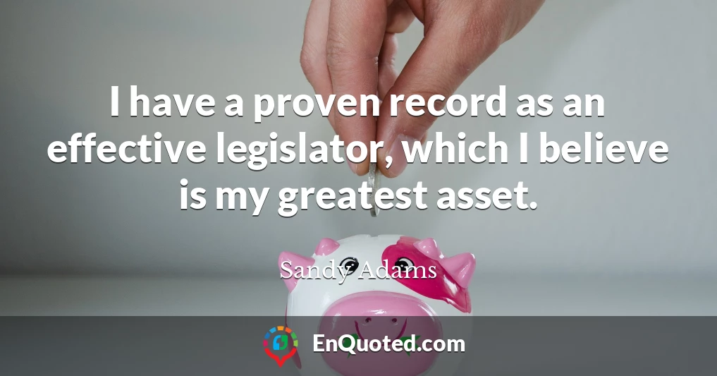 I have a proven record as an effective legislator, which I believe is my greatest asset.