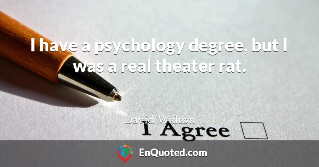 I have a psychology degree, but I was a real theater rat.