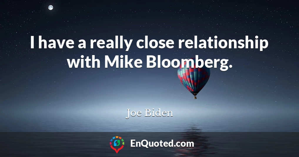 I have a really close relationship with Mike Bloomberg.