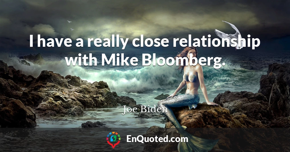 I have a really close relationship with Mike Bloomberg.