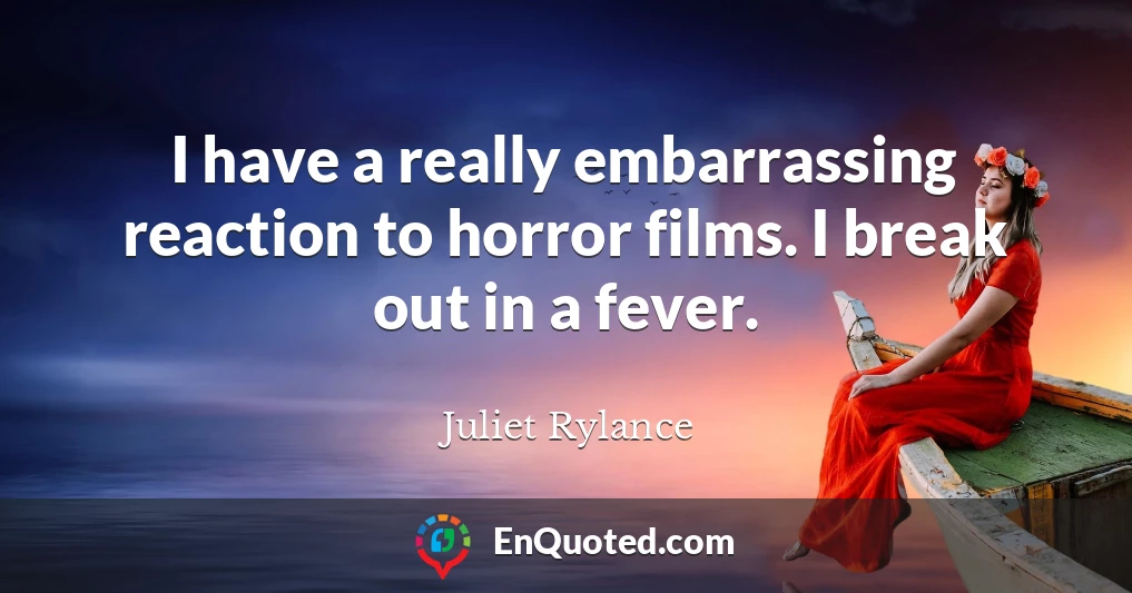 I have a really embarrassing reaction to horror films. I break out in a fever.
