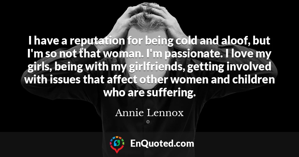 I have a reputation for being cold and aloof, but I'm so not that woman. I'm passionate. I love my girls, being with my girlfriends, getting involved with issues that affect other women and children who are suffering.