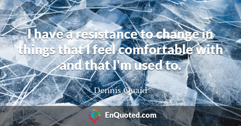 I have a resistance to change in things that I feel comfortable with and that I'm used to.