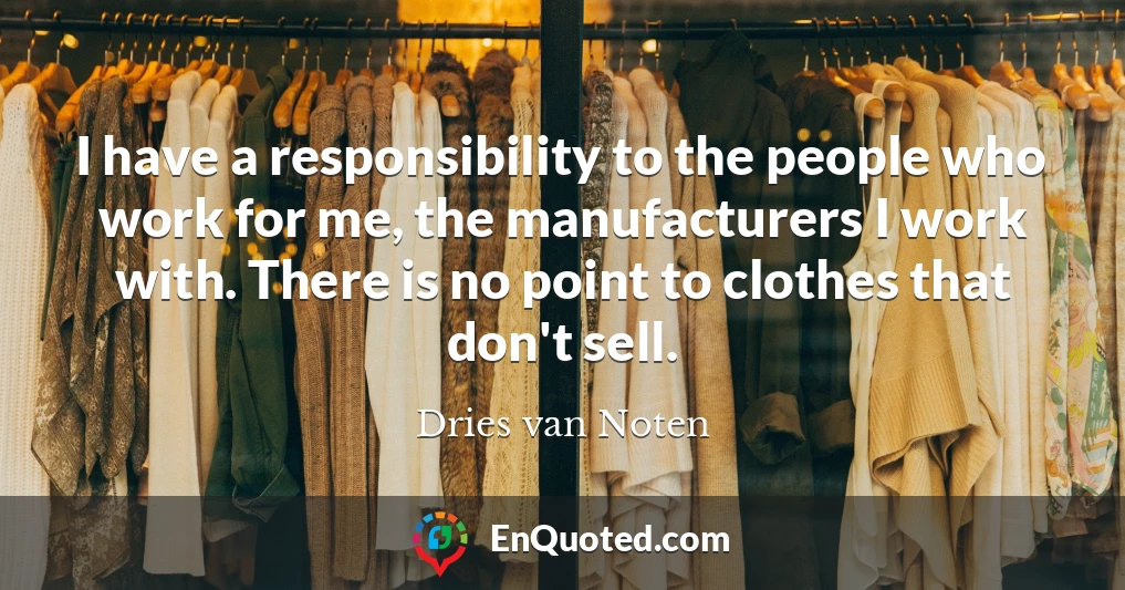 I have a responsibility to the people who work for me, the manufacturers I work with. There is no point to clothes that don't sell.