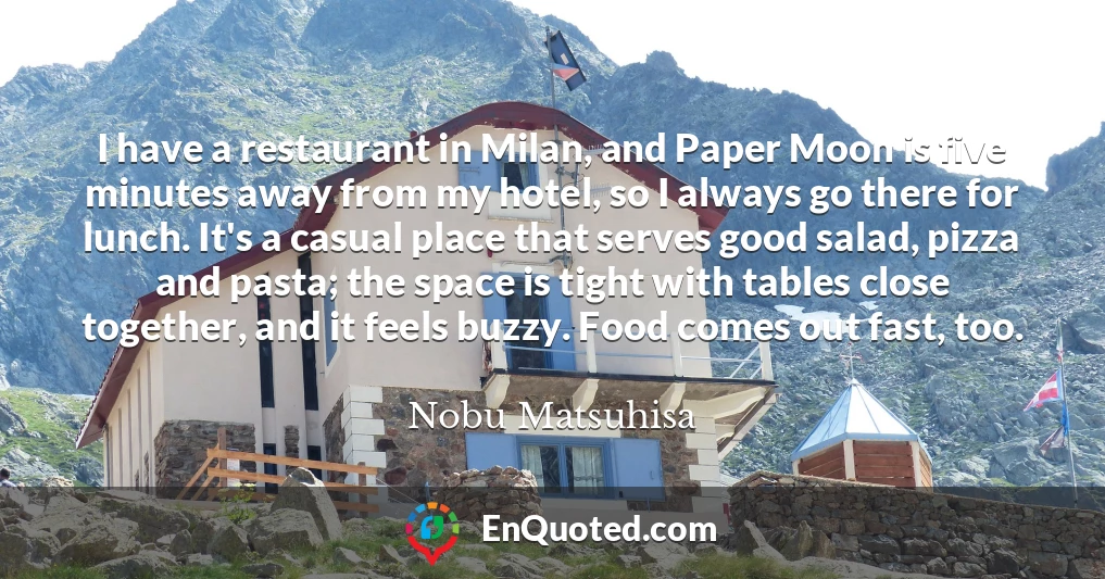 I have a restaurant in Milan, and Paper Moon is five minutes away from my hotel, so I always go there for lunch. It's a casual place that serves good salad, pizza and pasta; the space is tight with tables close together, and it feels buzzy. Food comes out fast, too.
